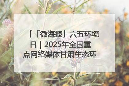 「微海报」六五环境日｜2025年全国重点网络媒体甘肃生态环保行走进凉州区